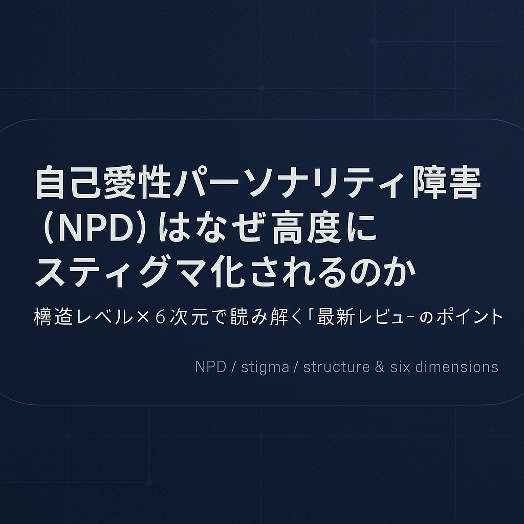 自己愛性パーソナリティ障害（NPD）はなぜ高度にスティグマ化されるのか ― 構造レベル×6次元で読み解く「最新レビュー」のポイント